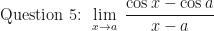 \displaystyle \text{ Question 5: }  \lim \limits_{x \to a } \ \frac{\cos x - \cos a}{x - a} 