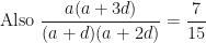 \displaystyle \text{Also } \frac{a(a+3d)}{(a+d)(a+2d)} = \frac{7}{15} 