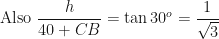 \displaystyle \text{Also } \frac{h}{40 + CB}  = \tan 30^o =  \frac{1}{\sqrt{3}} 