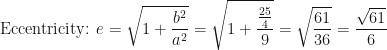 \displaystyle \text{Eccentricity: }  e = \sqrt{1 + \frac{b^2}{a^2} } = \sqrt{ 1+ \frac{ \frac{25}{4} } {9} } = \sqrt{ \frac{61}{36} }  = \frac{\sqrt{61}}{6}