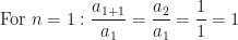 \displaystyle \text{For } n = 1: \frac{a_{1 + 1}}{a_1} = \frac{a_2}{a_1} = \frac{1}{1} = 1 