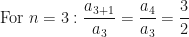 \displaystyle \text{For } n = 3: \frac{a_{3 + 1}}{a_3} = \frac{a_4}{a_3} = \frac{3}{2} 