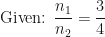 \displaystyle \text{Given: } \frac{n_1}{n_2} = \frac{3}{4} 