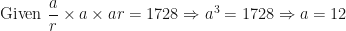 \displaystyle \text{Given } \frac{a}{r} \times a \times ar = 1728 \Rightarrow a^3 = 1728 \Rightarrow a = 12 