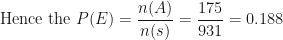 \displaystyle \text{Hence the } P(E) = \frac{n(A)}{n(s)} = \frac{175}{931} = 0.188 
