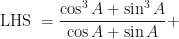 \displaystyle \text{LHS } = \frac{\cos^3 A + \sin^3 A}{\cos A+ \sin A} + 