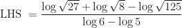 \displaystyle \text{LHS } = \frac{\log \sqrt{27} + \log \sqrt{8} - \log \sqrt{125}}{\log 6 - \log 5} 