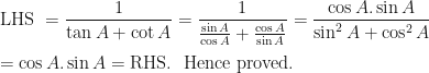 \displaystyle \text{LHS } = \frac{1}{\tan A + \cot A} = \frac{1}{\frac{\sin A}{\cos A} + \frac{\cos A}{\sin A}} = \frac{\cos A . \sin A}{\sin^2 A+ \cos^2 A} \\ \\ = \cos A . \sin A = \text{RHS. } \text{ Hence proved. } 