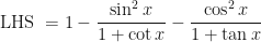 \displaystyle \text{LHS } = 1 - \frac{\sin^2 x}{1 + \cot x} - \frac{\cos^2 x}{1 + \tan x} 