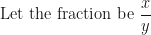 \displaystyle \text{Let the fraction be } \frac{x}{y} 