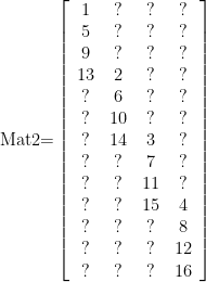 \displaystyle \text{Mat2=}\left[ {\begin{array}{*{20}{c}} 1 & ? & ? & ? \\ 5 & ? & ? & ? \\ 9 & ? & ? & ? \\ {13} & 2 & ? & ? \\ ? & 6 & ? & ? \\ ? & {10} & ? & ? \\ ? & {14} & 3 & ? \\ ? & ? & 7 & ? \\ ? & ? & {11} & ? \\ ? & ? & {15} & 4 \\ ? & ? & ? & 8 \\ ? & ? & ? & {12} \\ ? & ? & ? & {16} \end{array}} \right]