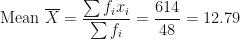 \displaystyle \text{Mean } \overline{X} = \frac{\sum f_ix_i}{\sum f_i}  = \frac{614}{48} = 12.79 