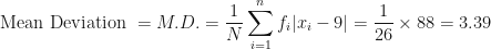 \displaystyle \text{Mean Deviation } = M.D. = \frac{1}{N} \sum_{i=1}^{n} f_i |x_i - 9| = \frac{1}{26} \times 88 = 3.39 