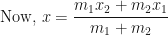 \displaystyle \text{Now, } x = \frac{m_1x_2+m_2x_1}{m_1+m_2} 