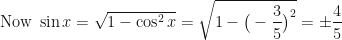 \displaystyle \text{Now } \sin x = \sqrt{1 - \cos^2 x} = \sqrt{1 - \big( - \frac{3}{5} \big)^2 } = \pm \frac{4}{5} 