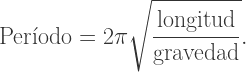 \displaystyle \text{Per\'iodo} = 2\pi \sqrt{\frac{\text{longitud}}{\text{gravedad}}}.  