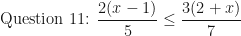 \displaystyle \text{Question 11: } \frac{2(x-1)}{5} \leq \frac{3(2+x)}{7} 