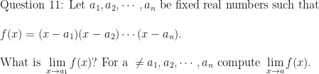 \displaystyle \text{Question 11: Let } a_1, a_2, \cdots , a_n \text{ be fixed real numbers such that } \\ \\ f(x) = (x-a_1)(x-a_2) \cdots (x-a_n). \\ \\ \text{What is } \lim \limits_{x \to a_1} f(x)?  \text{ For a } \neq a_1, a_2, \cdots , a_n \text{ compute }\lim \limits_{x \to a} f(x). 