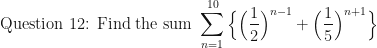 \displaystyle \text{Question 12: Find the sum } \sum \limits_{n=1}^{10} \Big \{ \Big( \frac{1}{2} \Big)^{n-1} + \Big( \frac{1}{5} \Big)^{n+1} \Big \} 