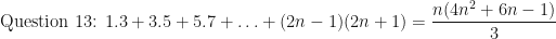 \displaystyle \text{Question 13: } 1.3 + 3.5 + 5.7 + \ldots + (2n-1)(2n+1) = \frac{n(4n^2+6n-1)}{3} 