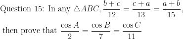 \displaystyle \text{Question 15: In any } \triangle ABC ,  \frac{b+c}{12} = \frac{c+a}{13} = \frac{a+b}{15}  , \\ \\ \text{ then prove that } \frac{\cos A}{2} = \frac{\cos B}{7} = \frac{\cos C}{11} 