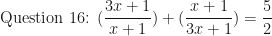 \displaystyle \text{Question 16: } ( \frac{3x+1}{x+1} )+( \frac{x+1}{3x+1} )= \frac{5}{2} 
