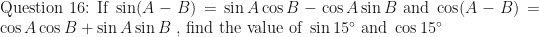 \displaystyle \text{Question 16: If } \sin (A - B) = \sin A \cos B - \cos A \sin B \text{ and } \cos (A-B) = \cos A \cos B + \sin A \sin B \text{ , find the value of }  \sin 15^{\circ} \text{ and } \cos 15^{\circ} 