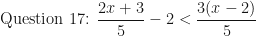 \displaystyle \text{Question 17: } \frac{2x+3}{5} - 2 < \frac{3(x-2)}{5} 