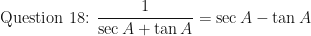 \displaystyle \text{Question 18: } \frac{1}{\sec A + \tan A} = \sec A - \tan A 