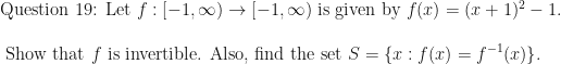 \displaystyle \text{Question 19: Let } f: [-1, \infty) \rightarrow [-1, \infty) \text{ is given by } f(x) = (x+1)^2 - 1. \\ \\ \text{ Show that } f \text{ is invertible. Also, find the set } S = \{ x : f(x) = f^{-1}(x) \}. 
