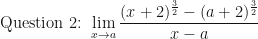 \displaystyle \text{Question 2: }  \lim \limits_{x \to a} \frac{(x+2)^\frac{3}{2} - ( a+2)^\frac{3}{2}}{x-a } 