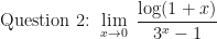 \displaystyle \text{Question 2: } \lim \limits_{x \to 0 } \ \frac{ \log(1+x)}{3^x-1}  