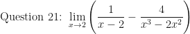 \displaystyle \text{Question 21: }  \lim \limits_{x \to 2} \Bigg( \frac{ 1 }{x-2 } - \frac{4}{x^3-2x^2} \Bigg) 