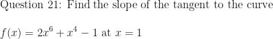 \displaystyle \text{Question 21: }  \text{Find the slope of the tangent to the curve } \\ \\ f(x) = 2x^6 + x^4 - 1 \text{ at } x = 1 