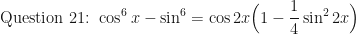 \displaystyle \text{Question 21: } \cos^6 x - \sin^6 = \cos 2x \Big( 1 - \frac{1}{4} \sin^2 2x \Big) 