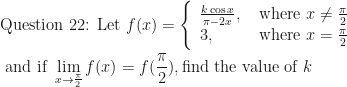 \displaystyle \text{Question 22: Let } f(x) = \Bigg\{ \begin{array}{ll} \frac{k \cos x}{\pi - 2x}, & \text{ where } x \neq \frac{\pi}{2} \\ 3, & \text{ where } x = \frac{\pi}{2}  \end{array}  \\ \\ \text{ and if }  \lim \limits_{x \to \frac{\pi}{2} } f(x) = f( \frac{\pi}{2} ), \text{find the value of } k 
