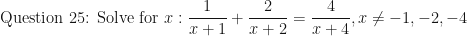 \displaystyle \text{Question 25: Solve for } x: \frac{1}{x+1} + \frac{2}{x+2} = \frac{4}{x+4} , x \neq -1, -2, -4 