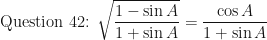 \displaystyle \text{Question 42: } \sqrt{\frac{1 - \sin A}{1 + \sin A}} = \frac{\cos A}{1 + \sin A} 