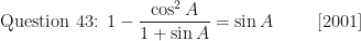 \displaystyle \text{Question 43: } 1 - \frac{\cos^2 A}{1 + \sin A} = \sin A \hspace{1.0cm}  [2001] 