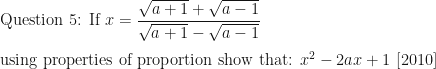 \displaystyle \text{Question 5: If } x= \frac{\sqrt{a+1}+\sqrt{a-1}}{\sqrt{a+1}-\sqrt{a-1}} \\ \\ \text{using properties of proportion show that: } x^2-2ax+1 \text{ [2010] } 
