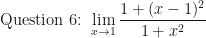 \displaystyle \text{Question 6: } \lim \limits_{x \to 1} \frac{1 + ( x-1)^2}{1+x^2} 