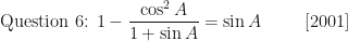 \displaystyle \text{Question 6: } 1 - \frac{\cos^2 A}{1 + \sin A} = \sin A \hspace{1.0cm} [2001] 
