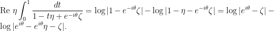 \displaystyle \text{Re } \eta \int_0^1 \frac{dt}{1 - t\eta + e^{-i\theta}\zeta} = \log |1 - e^{-i\theta}\zeta| - \log|1 - \eta - e^{-i\theta}\zeta| = \log|e^{i\theta} - \zeta| - \log|e^{i\theta} - e^{i\theta}\eta - \zeta|.