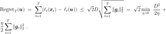 \displaystyle \text{Regret}_T({\boldsymbol u}) =\sum_{t=1}^T (\ell_t({\boldsymbol x}_t) - \ell_t({\boldsymbol u})) \leq \sqrt{2} D \sqrt{\sum_{t=1}^T \|{\boldsymbol g}_{t}\|_2^2} = \sqrt{2} \min_{\eta>0}\ \frac{D^2}{2\eta} + \frac{\eta}{2}\sum_{t=1}^T \|{\boldsymbol g}_t\|_2^2~. 