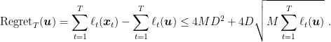 \displaystyle \text{Regret}_T({\boldsymbol u}) =\sum_{t=1}^T \ell_t({\boldsymbol x}_t) - \sum_{t=1}^T \ell_t({\boldsymbol u}) \leq 4M D^2 + 4 D \sqrt{M \sum_{t=1}^T \ell_t({\boldsymbol u})}~. 
