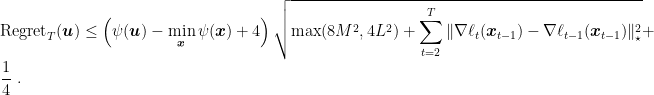 \displaystyle \text{Regret}_T({\boldsymbol u}) \leq \left(\psi({\boldsymbol u}) - \min_{{\boldsymbol x}} \psi({\boldsymbol x})+ 4\right)\sqrt{\max(8M^2 ,4L^2) + \sum_{t=2}^T \|\nabla \ell_t({\boldsymbol x}_{t-1})-\nabla \ell_{t-1}({\boldsymbol x}_{t-1})\|^2_\star} + \frac{1}{4}~. 
