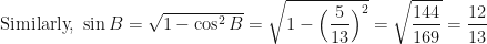 \displaystyle \text{Similarly, } \sin B = \sqrt{1 - \cos^2 B} = \sqrt{1 - \Big( \frac{5}{13} \Big)^2 } = \sqrt{\frac{144}{169}} = \frac{12}{13} 