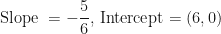 \displaystyle \text{Slope } = - \frac{5}{6} \text{, Intercept} = (6,0) 