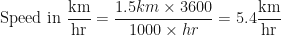 \displaystyle \text{Speed in    } \frac{\text{km}}{\text{hr}} = \frac{1.5 km \times 3600}{1000\times hr} = 5.4 \frac{\text{km}}{\text{hr}} 