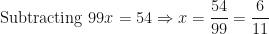 \displaystyle \text{Subtracting  }   99x = 54 \Rightarrow x = \frac{54}{99} = \frac{6}{11} 